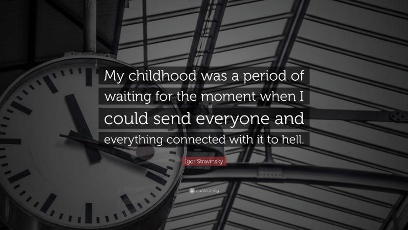Igor Stravinsky Quote: “My childhood was a period of waiting for the moment when I could send everyone and everything connected with it to hell.”