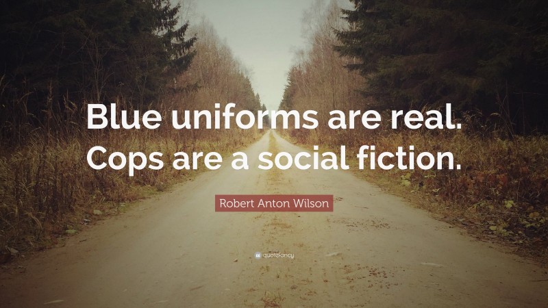 Robert Anton Wilson Quote: “Blue uniforms are real. Cops are a social fiction.”