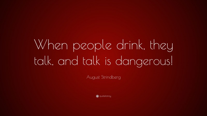 August Strindberg Quote: “When people drink, they talk, and talk is dangerous!”