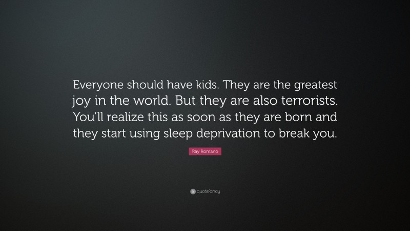 Ray Romano Quote: “Everyone should have kids. They are the greatest joy in the world. But they are also terrorists. You’ll realize this as soon as they are born and they start using sleep deprivation to break you.”