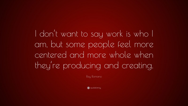 Ray Romano Quote: “I don’t want to say work is who I am, but some people feel more centered and more whole when they’re producing and creating.”