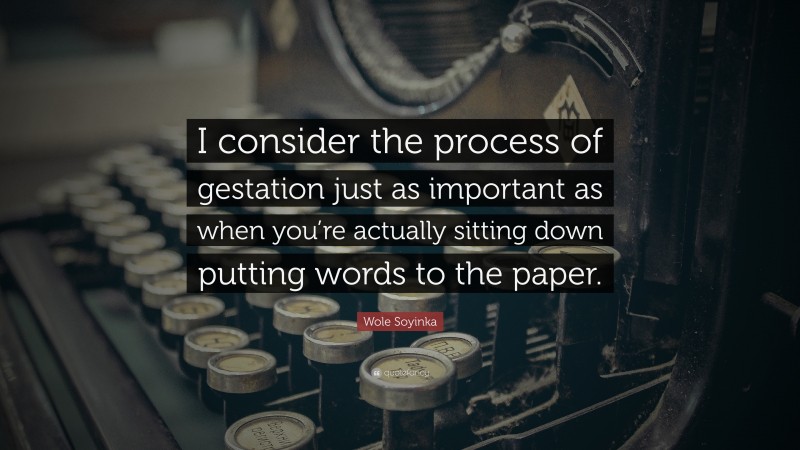 Wole Soyinka Quote: “I consider the process of gestation just as important as when you’re actually sitting down putting words to the paper.”