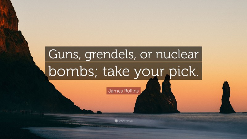 James Rollins Quote: “Guns, grendels, or nuclear bombs; take your pick.”