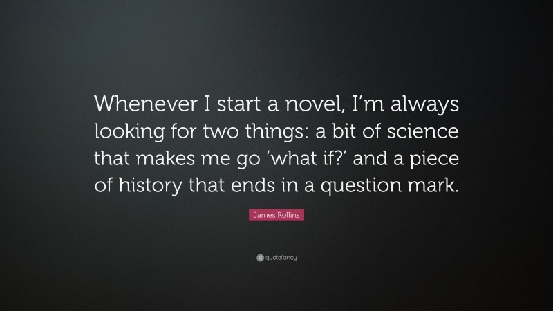 James Rollins Quote: “Whenever I start a novel, I’m always looking for two things: a bit of science that makes me go ‘what if?’ and a piece of history that ends in a question mark.”