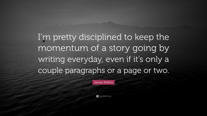 James Rollins Quote: “I’m pretty disciplined to keep the momentum of a story going by writing everyday, even if it’s only a couple paragraphs or a page or two.”