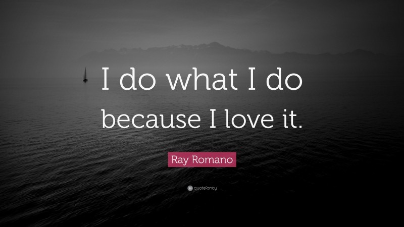 Ray Romano Quote: “I do what I do because I love it.”