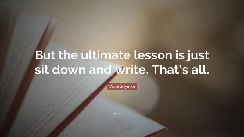 Wole Soyinka Quote: “But the ultimate lesson is just sit down and write. That’s all.”