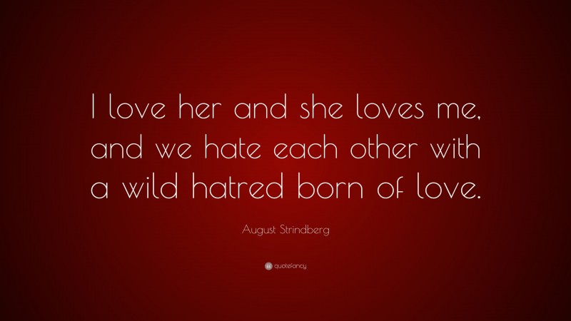 August Strindberg Quote: “I love her and she loves me, and we hate each other with a wild hatred born of love.”