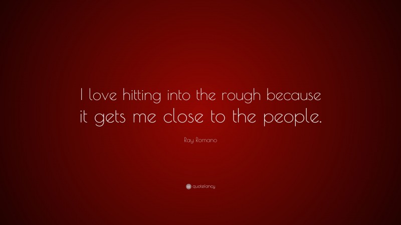 Ray Romano Quote: “I love hitting into the rough because it gets me close to the people.”