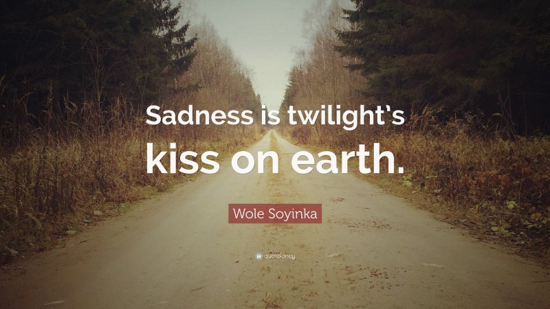 Wole Soyinka Quote: “Sadness is twilight’s kiss on earth.”