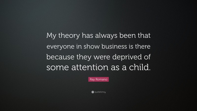 Ray Romano Quote: “My theory has always been that everyone in show business is there because they were deprived of some attention as a child.”