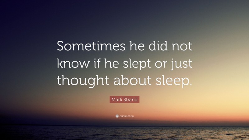 Mark Strand Quote: “Sometimes he did not know if he slept or just thought about sleep.”