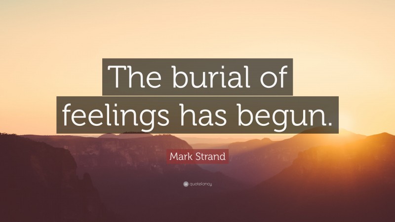 Mark Strand Quote: “The burial of feelings has begun.”