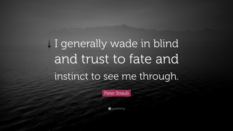 Peter Straub Quote: “I generally wade in blind and trust to fate and instinct to see me through.”