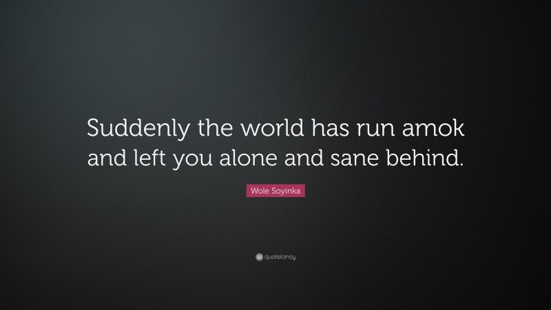 Wole Soyinka Quote: “Suddenly the world has run amok and left you alone and sane behind.”