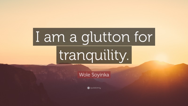 Wole Soyinka Quote: “I am a glutton for tranquility.”