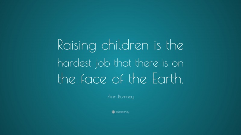 Ann Romney Quote: “Raising children is the hardest job that there is on the face of the Earth.”