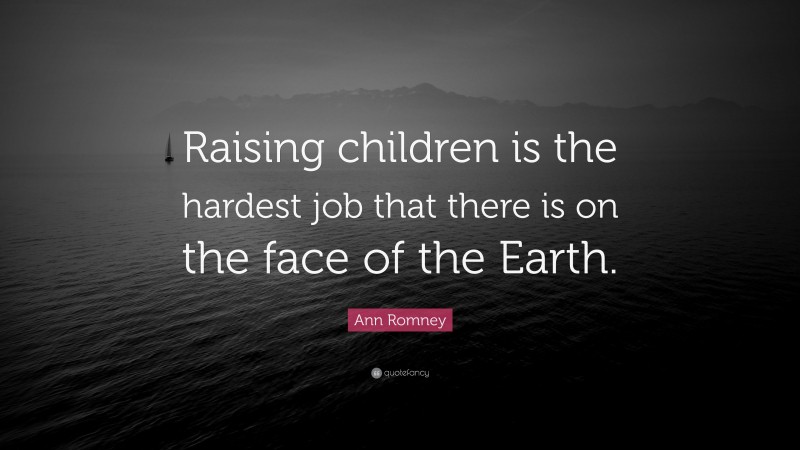Ann Romney Quote: “Raising children is the hardest job that there is on the face of the Earth.”