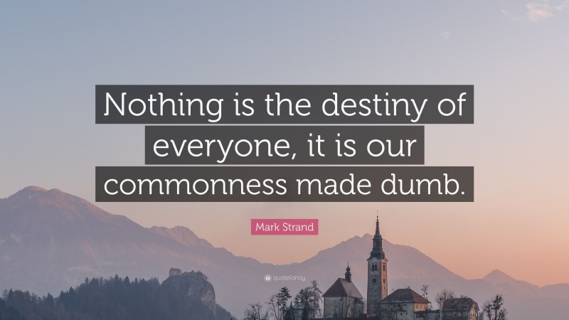 Mark Strand Quote: “Nothing is the destiny of everyone, it is our commonness made dumb.”