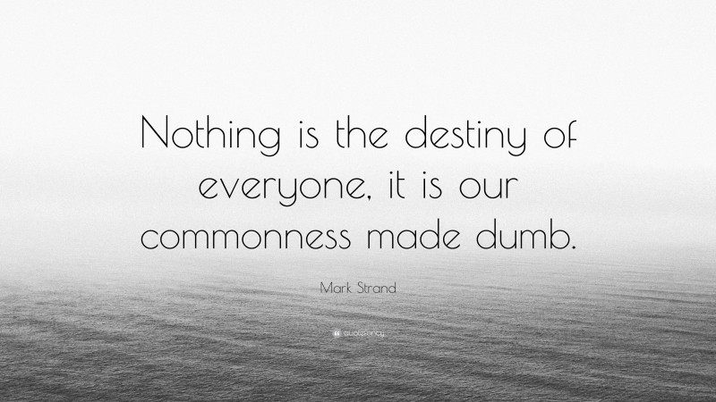 Mark Strand Quote: “Nothing is the destiny of everyone, it is our commonness made dumb.”