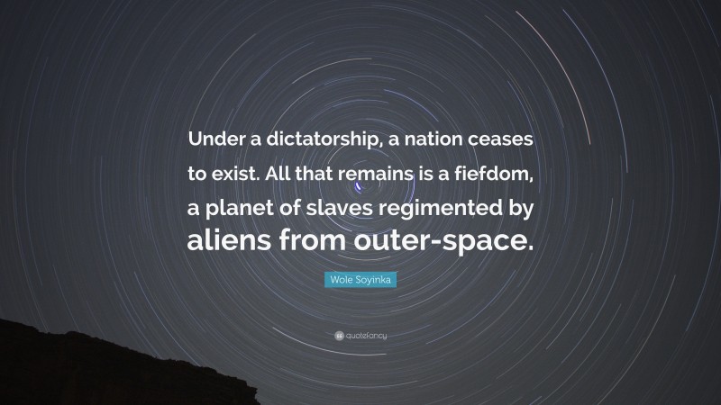 Wole Soyinka Quote: “Under a dictatorship, a nation ceases to exist. All that remains is a fiefdom, a planet of slaves regimented by aliens from outer-space.”