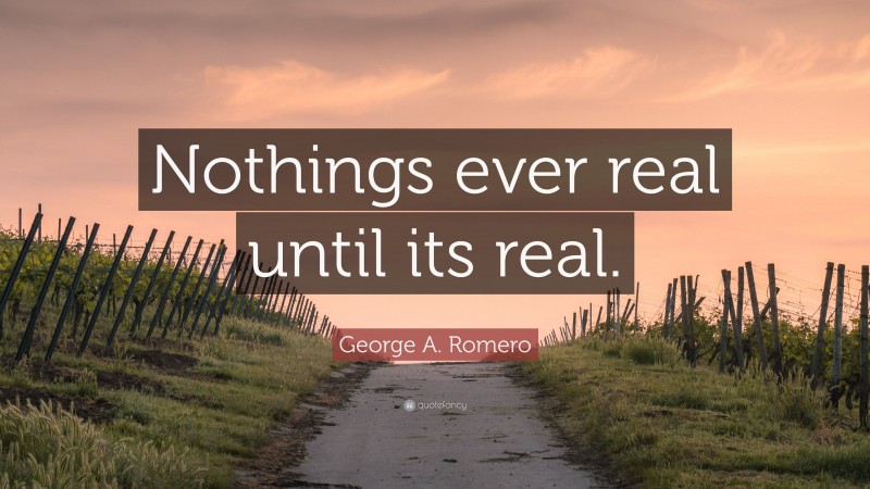 George A. Romero Quote: “Nothings ever real until its real.”