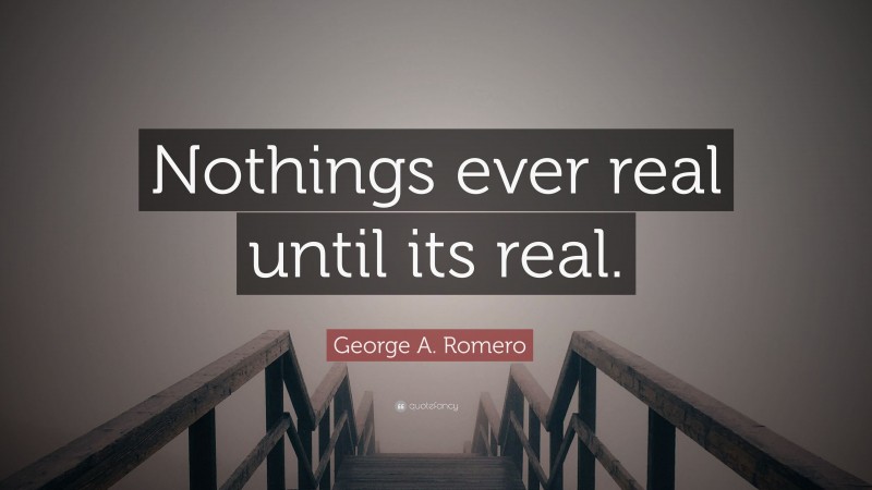 George A. Romero Quote: “Nothings ever real until its real.”