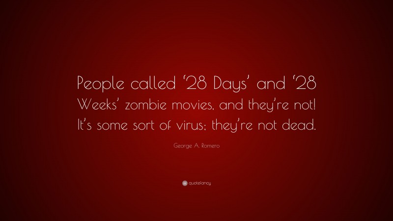 George A. Romero Quote: “People called ‘28 Days’ and ‘28 Weeks’ zombie movies, and they’re not! It’s some sort of virus; they’re not dead.”