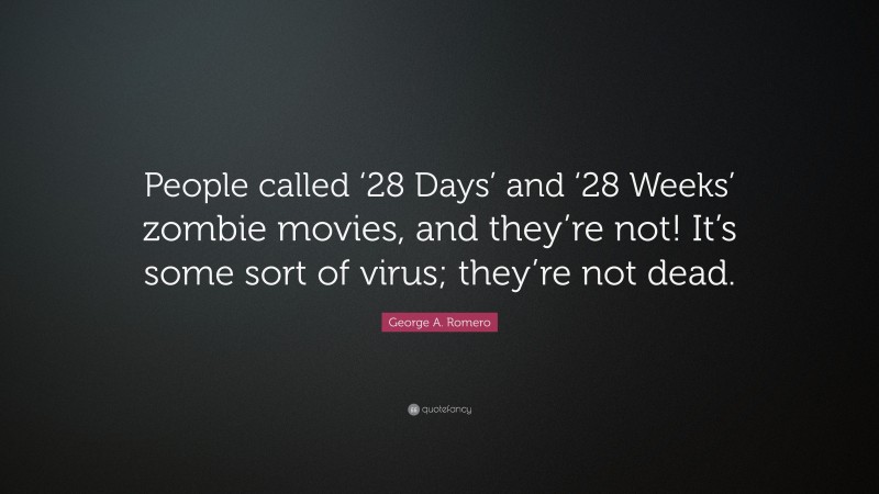 George A. Romero Quote: “People called ‘28 Days’ and ‘28 Weeks’ zombie movies, and they’re not! It’s some sort of virus; they’re not dead.”