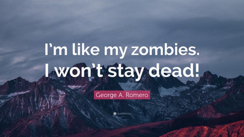George A. Romero Quote: “I’m like my zombies. I won’t stay dead!”