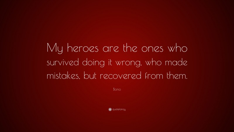 Bono Quote: “My heroes are the ones who survived doing it wrong, who made mistakes, but recovered from them.”