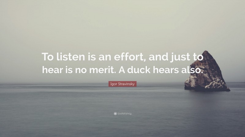 Igor Stravinsky Quote: “To listen is an effort, and just to hear is no merit. A duck hears also.”