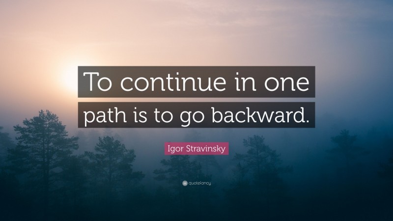 Igor Stravinsky Quote: “To continue in one path is to go backward.”