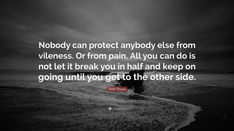 Peter Straub Quote: “Nobody can protect anybody else from vileness. Or from pain. All you can do is not let it break you in half and keep on going until you get to the other side.”