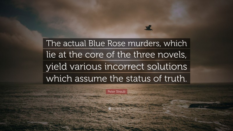 Peter Straub Quote: “The actual Blue Rose murders, which lie at the core of the three novels, yield various incorrect solutions which assume the status of truth.”