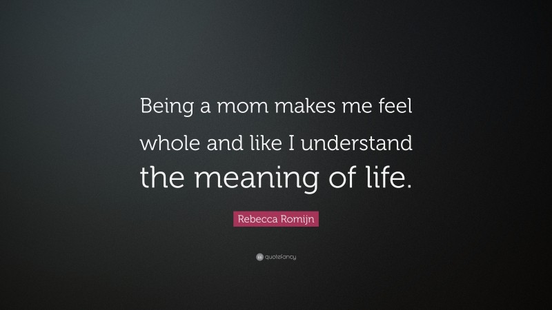 Rebecca Romijn Quote: “Being a mom makes me feel whole and like I understand the meaning of life.”