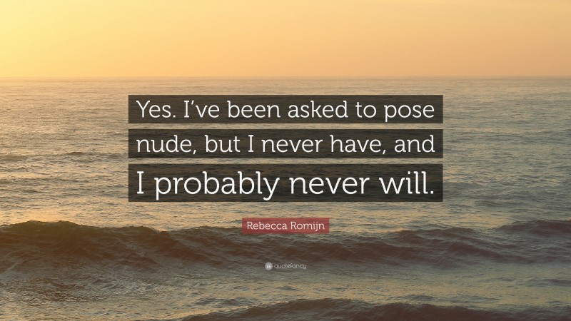 Rebecca Romijn Quote: “Yes. I’ve been asked to pose nude, but I never have, and I probably never will.”