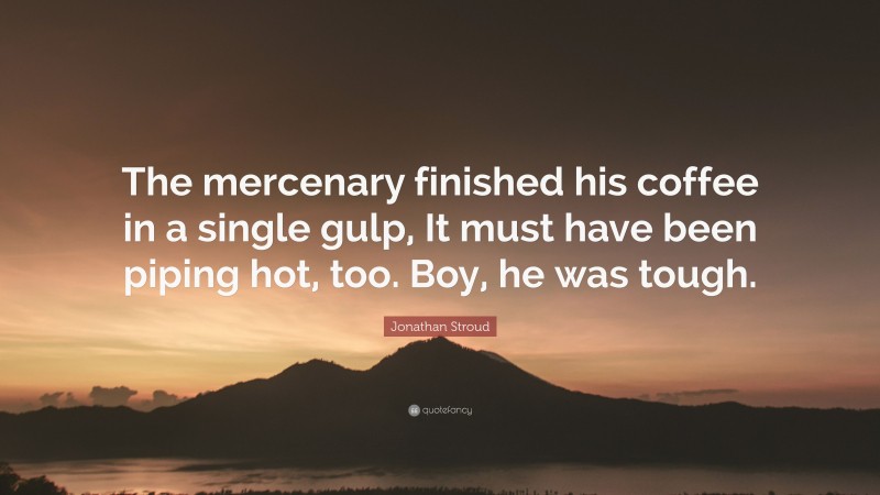 Jonathan Stroud Quote: “The mercenary finished his coffee in a single gulp, It must have been piping hot, too. Boy, he was tough.”