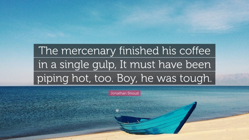 Jonathan Stroud Quote: “The mercenary finished his coffee in a single gulp, It must have been piping hot, too. Boy, he was tough.”