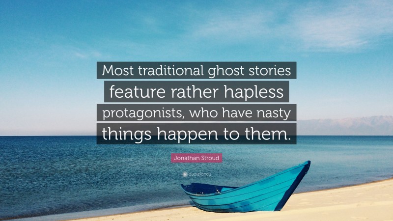 Jonathan Stroud Quote: “Most traditional ghost stories feature rather hapless protagonists, who have nasty things happen to them.”