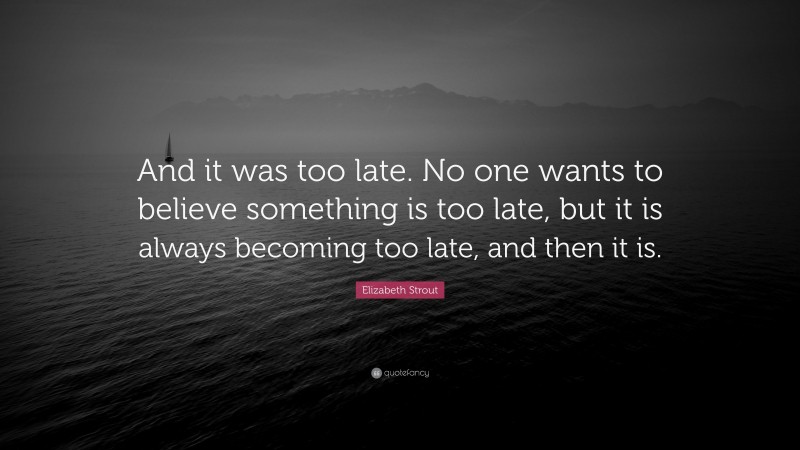Elizabeth Strout Quote: “And it was too late. No one wants to believe something is too late, but it is always becoming too late, and then it is.”