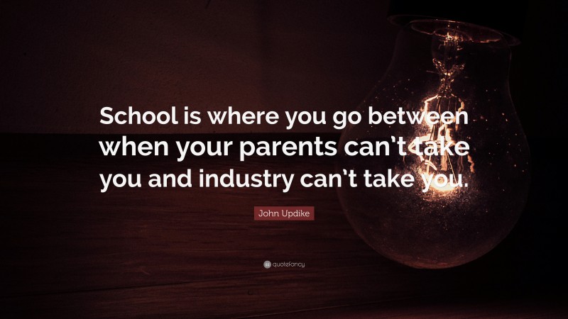 John Updike Quote: “School is where you go between when your parents can’t take you and industry can’t take you.”