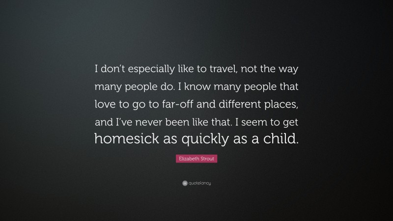 Elizabeth Strout Quote: “I don’t especially like to travel, not the way many people do. I know many people that love to go to far-off and different places, and I’ve never been like that. I seem to get homesick as quickly as a child.”