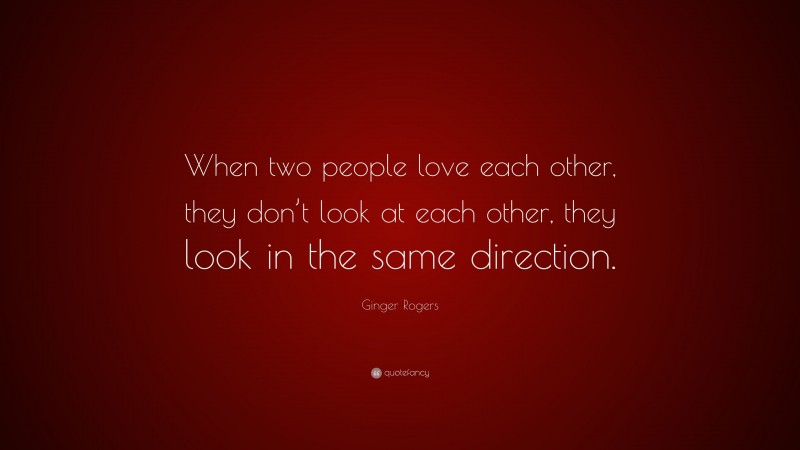 Ginger Rogers Quote: “When two people love each other, they don’t look at each other, they look in the same direction.”