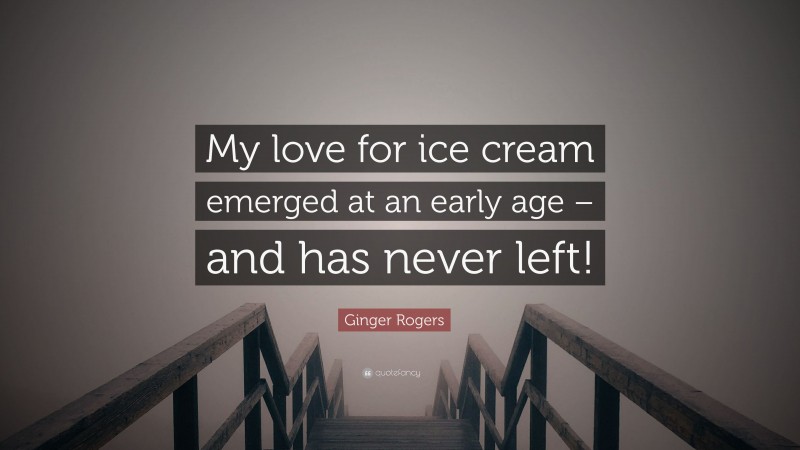 Ginger Rogers Quote: “My love for ice cream emerged at an early age – and has never left!”