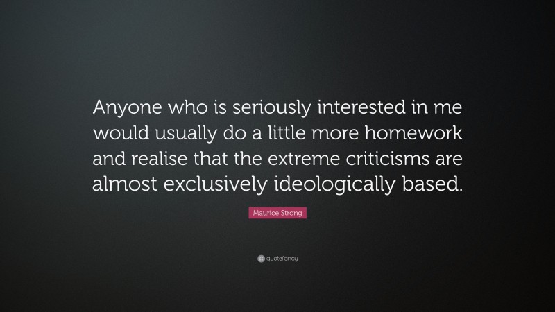 Maurice Strong Quote: “Anyone who is seriously interested in me would usually do a little more homework and realise that the extreme criticisms are almost exclusively ideologically based.”