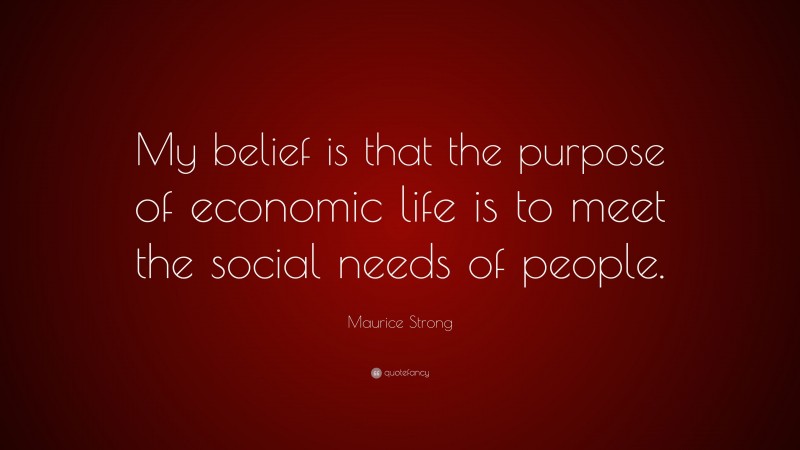 Maurice Strong Quote: “My belief is that the purpose of economic life is to meet the social needs of people.”