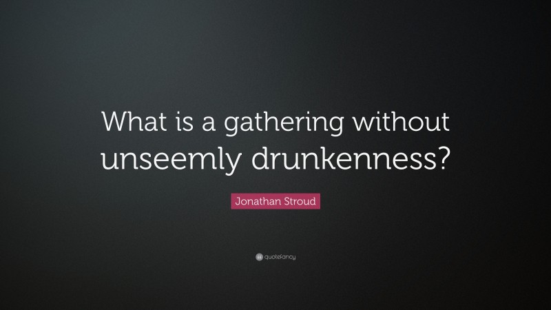 Jonathan Stroud Quote: “What is a gathering without unseemly drunkenness?”