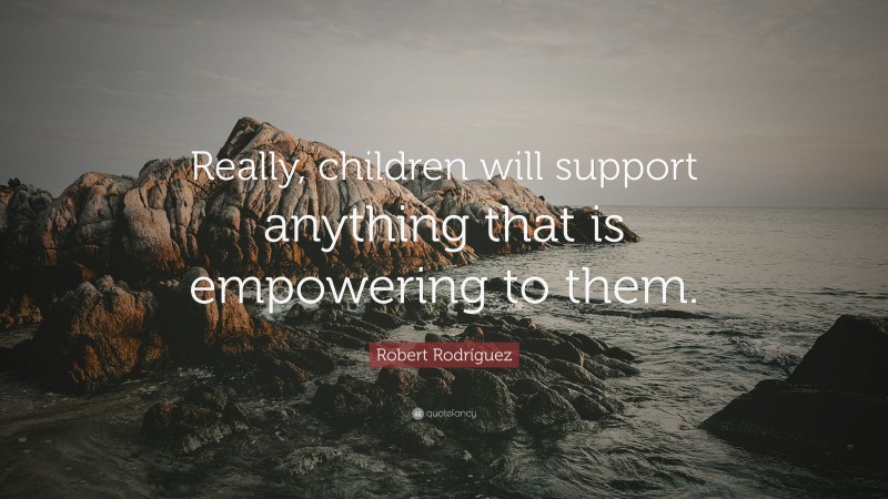 Robert Rodríguez Quote: “Really, children will support anything that is empowering to them.”