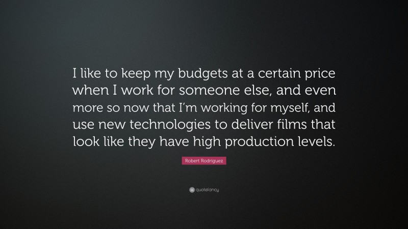 Robert Rodríguez Quote: “I like to keep my budgets at a certain price when I work for someone else, and even more so now that I’m working for myself, and use new technologies to deliver films that look like they have high production levels.”